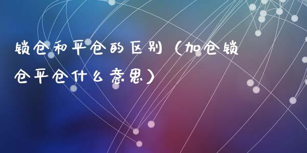 锁仓和平仓的区别（加仓锁仓平仓什么意思）_https://www.apanben.com_国际期货_第1张