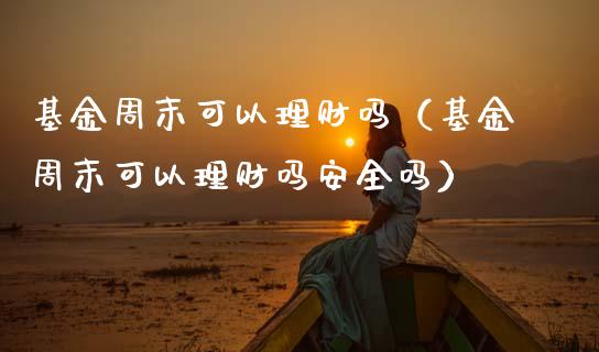 基金周末可以理财吗（基金周末可以理财吗安全吗）_https://www.apanben.com_财经资讯_第1张