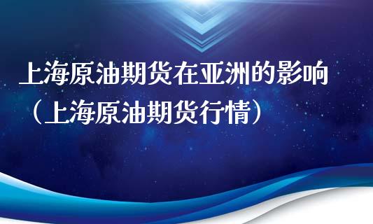 上海原油期货在亚洲的影响（上海原油期货行情）_https://www.apanben.com_国际期货_第1张