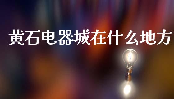 黄石电器城在什么地方_https://www.apanben.com_财经资讯_第1张