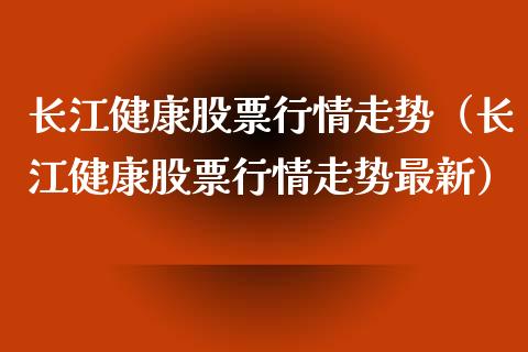 长江健康股票行情走势（长江健康股票行情走势最新）_https://www.apanben.com_股市分析_第1张