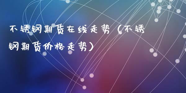 不锈钢期货在线走势（不锈钢期货价格走势）_https://www.apanben.com_在线喊单_第1张