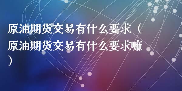 原油期货交易有什么要求（原油期货交易有什么要求嘛）_https://www.apanben.com_国际期货_第1张