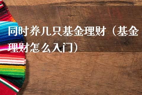 同时养几只基金理财（基金理财怎么入门）_https://www.apanben.com_国际财经_第1张
