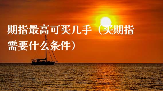 期指最高可买几手（买期指需要什么条件）_https://www.apanben.com_国际期货_第1张