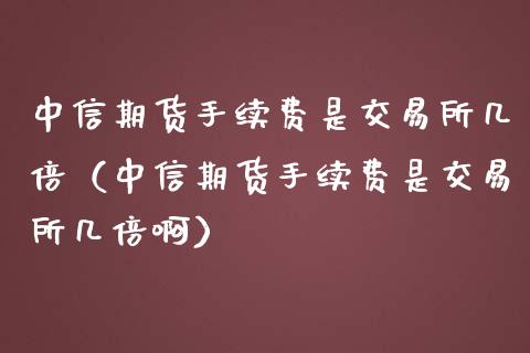 中信期货手续费是交易所几倍（中信期货手续费是交易所几倍啊）_https://www.apanben.com_股票怎么玩_第1张