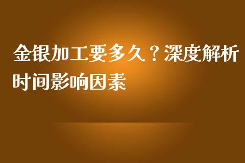 金银加工要多久？深度解析时间影响因素_https://www.apanben.com_财经资讯_第1张