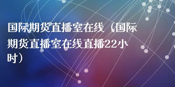 国际期货直播室在线（国际期货直播室在线直播22小时）_https://www.apanben.com_在线喊单_第1张