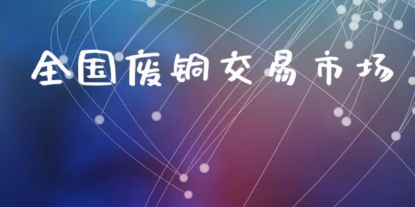 全国废铜交易市场_https://www.apanben.com_在线喊单_第1张