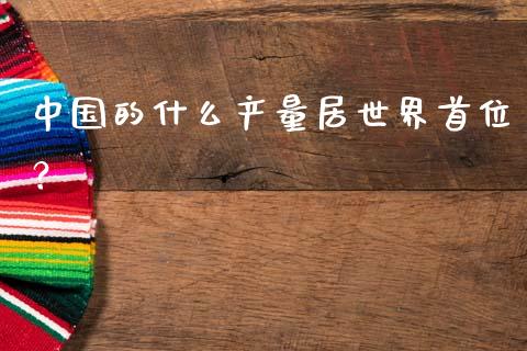 中国的什么产量居世界首位？_https://www.apanben.com_在线喊单_第1张