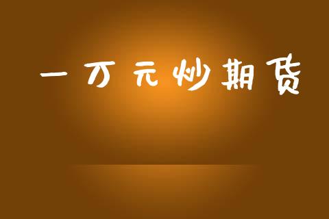 一万元炒期货_https://www.apanben.com_国际期货_第1张
