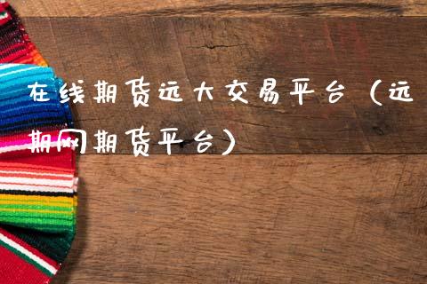 在线期货远大交易平台（远期网期货平台）_https://www.apanben.com_在线喊单_第1张