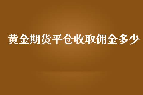 黄金期货平仓收取佣金多少_https://www.apanben.com_国际期货_第1张