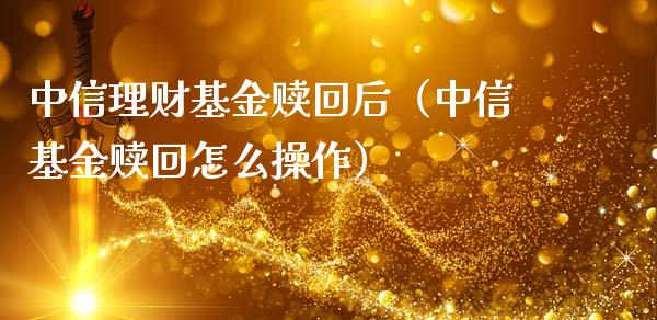 中信理财基金赎回后（中信基金赎回怎么操作）_https://www.apanben.com_国际财经_第1张