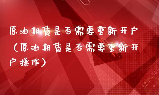 原油期货是否需要重新开户（原油期货是否需要重新开户操作）_https://www.apanben.com_国际期货_第1张