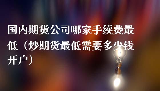 国内期货公司哪家手续费最低（炒期货最低需要多少钱开户）_https://www.apanben.com_期货学院_第1张