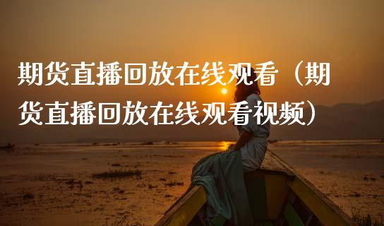 期货直播回放在线观看（期货直播回放在线观看视频）_https://www.apanben.com_在线喊单_第1张
