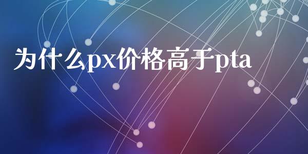 为什么px价格高于pta_https://www.apanben.com_在线喊单_第1张
