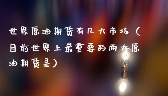 世界原油期货有几大市场（目前世界上最重要的两大原油期货是）_https://www.apanben.com_期货学院_第1张