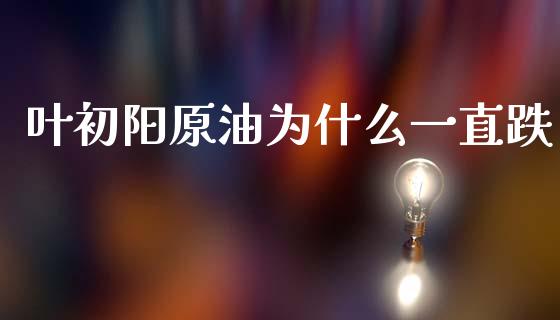 叶初阳原油为什么一直跌_https://www.apanben.com_国际期货_第1张