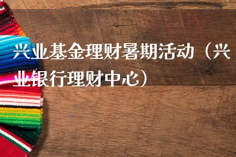 兴业基金理财暑期活动（兴业银行理财中心）_https://www.apanben.com_财经资讯_第1张