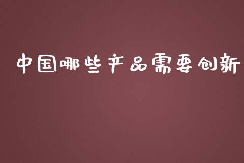 中国哪些产品需要创新_https://www.apanben.com_在线喊单_第1张