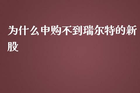 为什么申购不到瑞尔特的新股_https://www.apanben.com_在线喊单_第1张