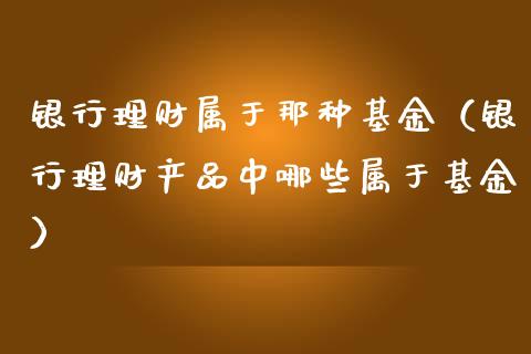 银行理财属于那种基金（银行理财产品中哪些属于基金）_https://www.apanben.com_国际财经_第1张