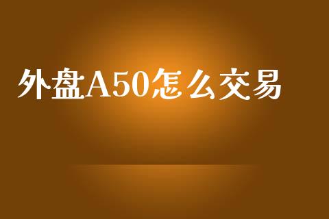 外盘A50怎么交易_https://www.apanben.com_国际期货_第1张