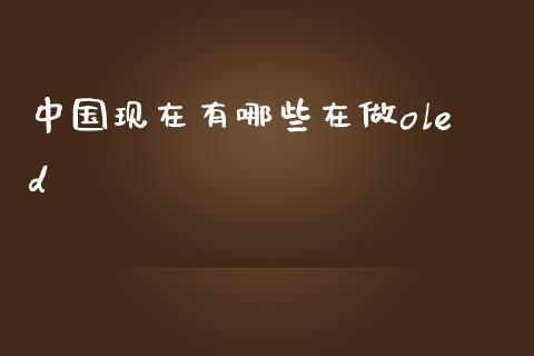 中国现在有哪些在做oled_https://www.apanben.com_国际财经_第1张