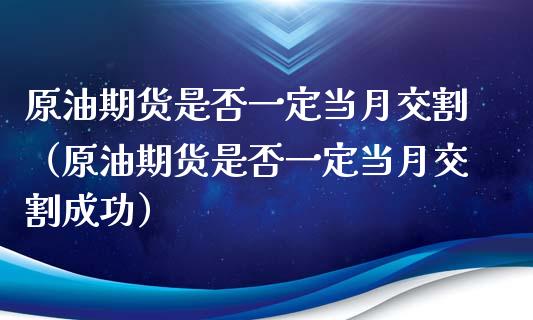 原油期货是否一定当月交割（原油期货是否一定当月交割成功）_https://www.apanben.com_国际期货_第1张