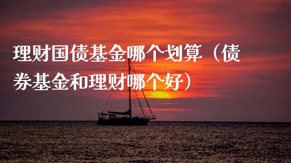 理财国债基金哪个划算（债券基金和理财哪个好）_https://www.apanben.com_国际财经_第1张