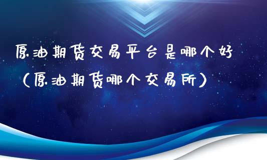 原油期货交易平台是哪个好（原油期货哪个交易所）_https://www.apanben.com_国际期货_第1张