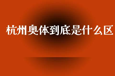 杭州奥体到底是什么区_https://www.apanben.com_国际期货_第1张