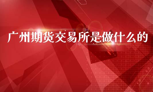广州期货交易所是做什么的_https://www.apanben.com_股票怎么玩_第1张