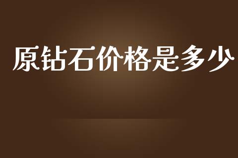 原钻石价格是多少_https://www.apanben.com_国际期货_第1张