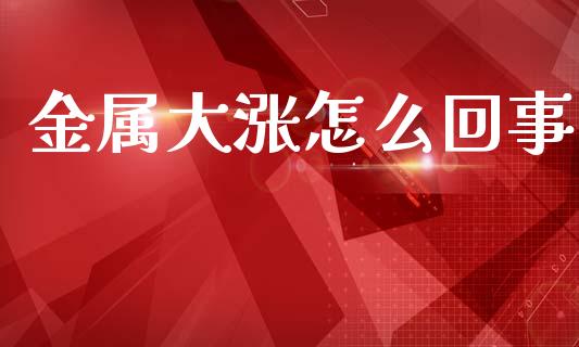 金属大涨怎么回事_https://www.apanben.com_财经资讯_第1张
