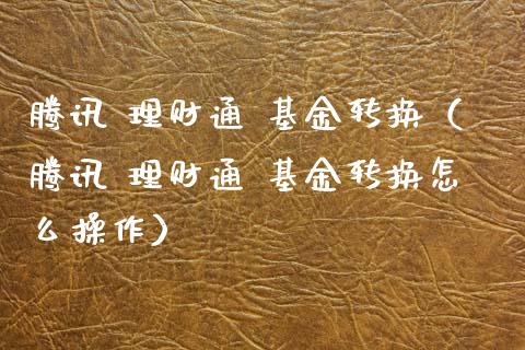 腾讯 理财通 基金转换（腾讯 理财通 基金转换怎么操作）_https://www.apanben.com_财经资讯_第1张