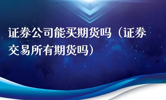 证券公司能买期货吗（证券交易所有期货吗）_https://www.apanben.com_财经资讯_第1张