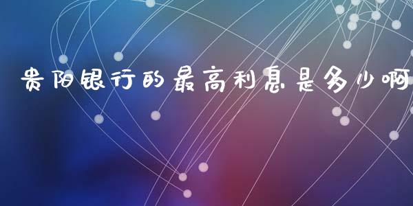 贵阳银行的最高利息是多少啊_https://www.apanben.com_国际期货_第1张