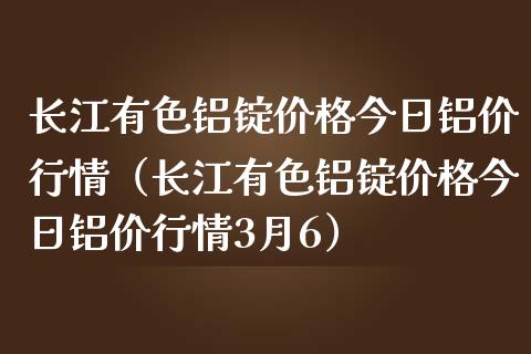 长江有色铝锭价格今日铝价行情（长江有色铝锭价格今日铝价行情3月6）_https://www.apanben.com_国际期货_第1张