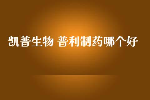 凯普生物 普利制药哪个好_https://www.apanben.com_财经资讯_第1张