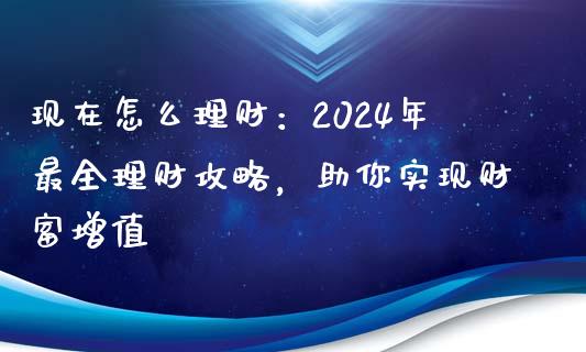 现在怎么理财：2024年最全理财攻略，助你实现财富增值_https://www.apanben.com_期货学院_第1张