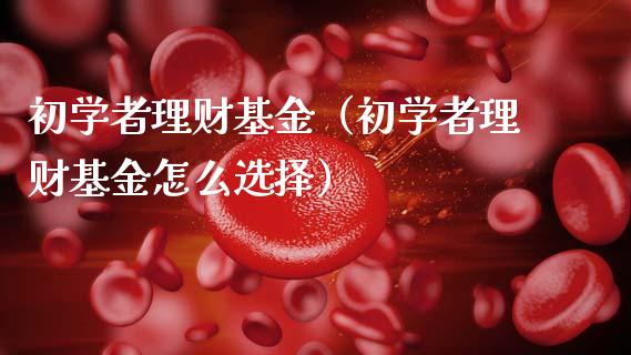 初学者理财基金（初学者理财基金怎么选择）_https://www.apanben.com_国际财经_第1张