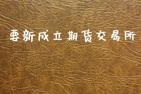要新成立期货交易所_https://www.apanben.com_股市指导_第1张