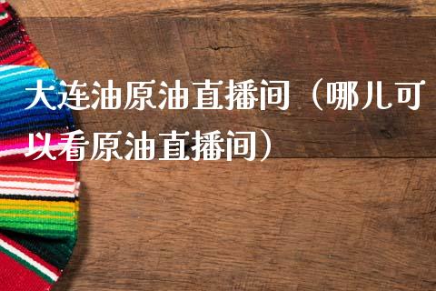 大连油原油直播间（哪儿可以看原油直播间）_https://www.apanben.com_在线喊单_第1张