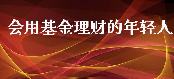 会用基金理财的年轻人_https://www.apanben.com_国际财经_第1张