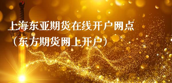 上海东亚期货在线开户网点（东方期货网上开户）_https://www.apanben.com_在线喊单_第1张
