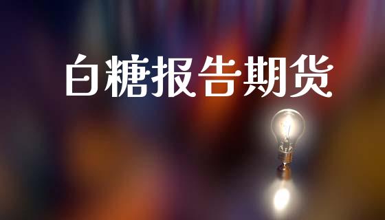 白糖报告期货_https://www.apanben.com_国际期货_第1张