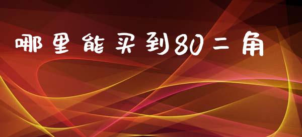 哪里能买到80二角_https://www.apanben.com_国际财经_第1张